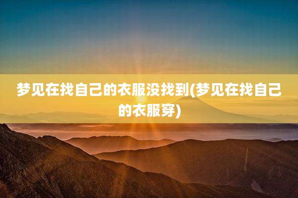 梦见在找自己的衣服没找到(梦见在找自己的衣服穿)