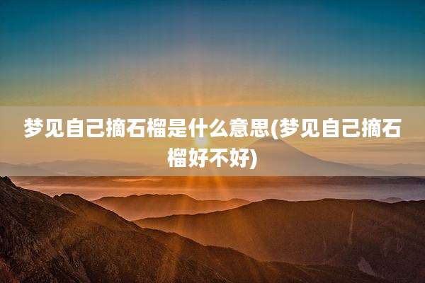 梦见自己摘石榴是什么意思(梦见自己摘石榴好不好)