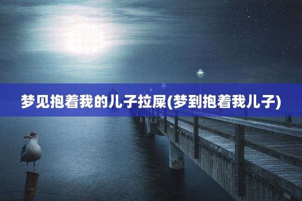 梦见抱着我的儿子拉屎(梦到抱着我儿子)