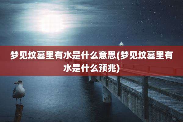 梦见坟墓里有水是什么意思(梦见坟墓里有水是什么预兆)