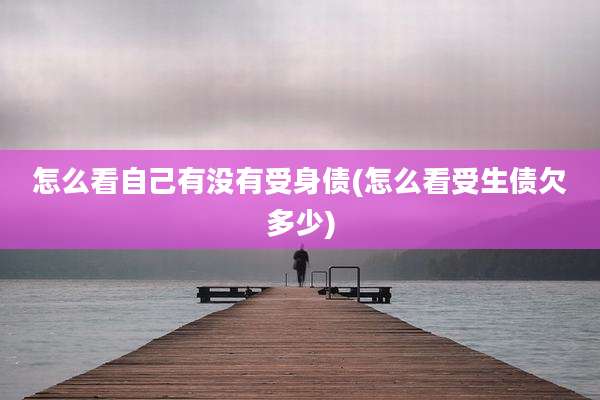 怎么看自己有没有受身债(怎么看受生债欠多少)