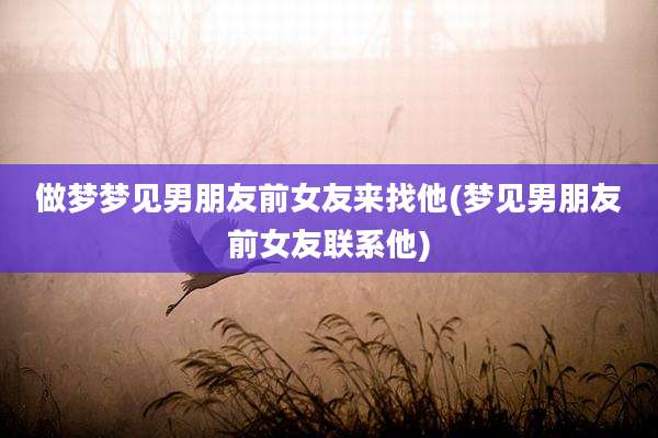 做梦梦见男朋友前女友来找他(梦见男朋友前女友联系他)