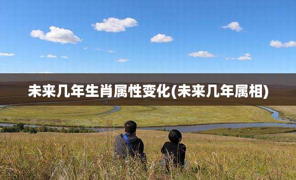 未来几年生肖属性变化(未来几年属相)