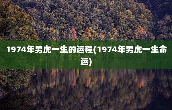 1974年男虎一生的运程(1974年男虎一生命运)