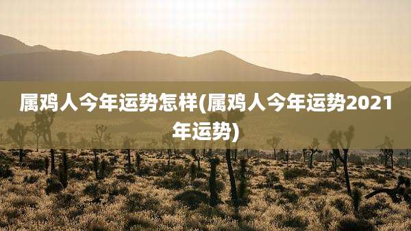 属鸡人今年运势怎样(属鸡人今年运势2021年运势)