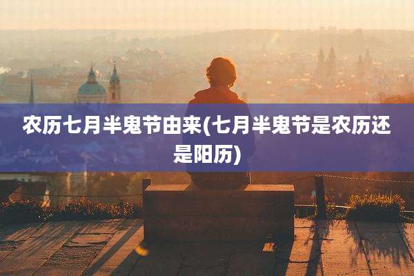 农历七月半鬼节由来(七月半鬼节是农历还是阳历)