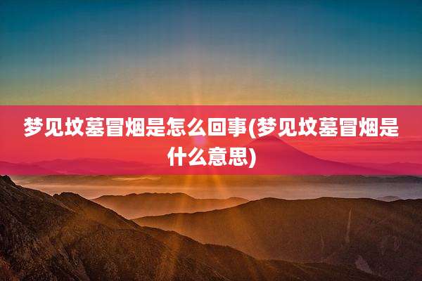 梦见坟墓冒烟是怎么回事(梦见坟墓冒烟是什么意思)