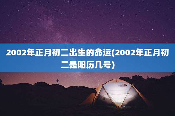 2002年正月初二出生的命运(2002年正月初二是阳历几号)
