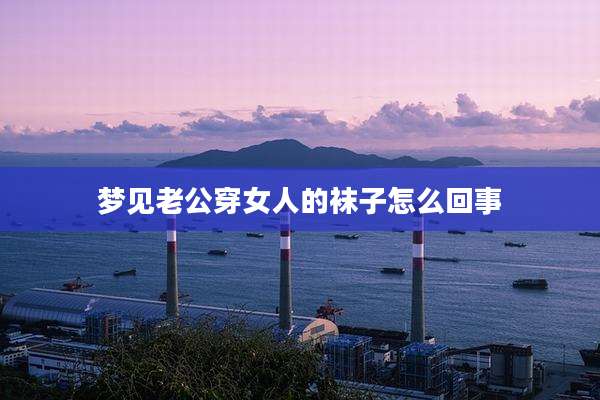 梦见老公穿女人的袜子怎么回事