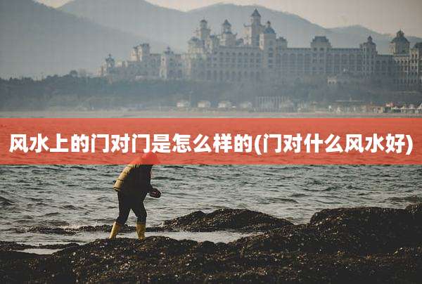 风水上的门对门是怎么样的(门对什么风水好)