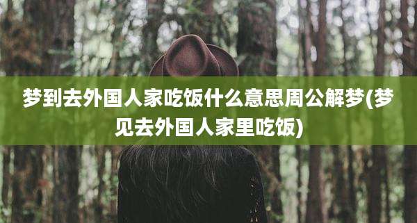 梦到去外国人家吃饭什么意思周公解梦(梦见去外国人家里吃饭)