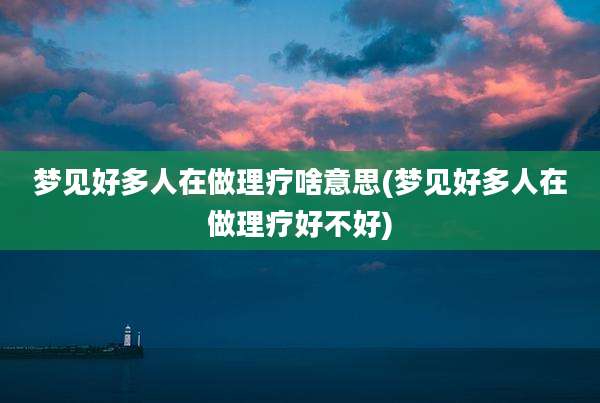 梦见好多人在做理疗啥意思(梦见好多人在做理疗好不好)