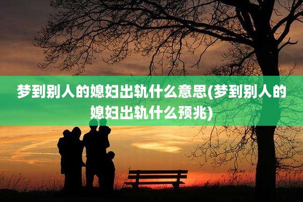 梦到别人的媳妇出轨什么意思(梦到别人的媳妇出轨什么预兆)