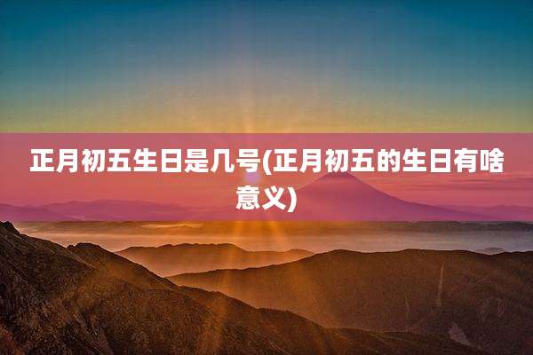 正月初五生日是几号(正月初五的生日有啥意义)