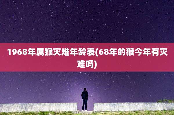 1968年属猴灾难年龄表(68年的猴今年有灾难吗)