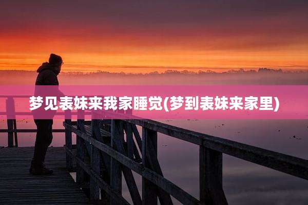 梦见表妹来我家睡觉(梦到表妹来家里)
