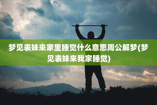 梦见表妹来家里睡觉什么意思周公解梦(梦见表妹来我家睡觉)