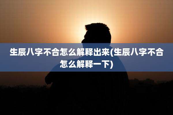 生辰八字不合怎么解释出来(生辰八字不合怎么解释一下)