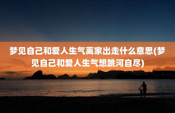 梦见自己和爱人生气离家出走什么意思(梦见自己和爱人生气想跳河自尽)