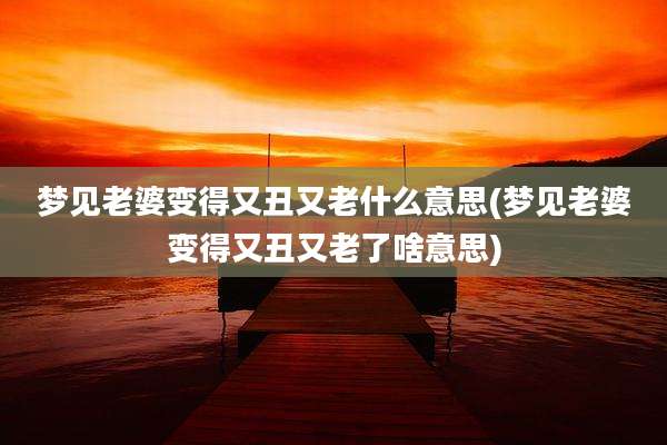 梦见老婆变得又丑又老什么意思(梦见老婆变得又丑又老了啥意思)