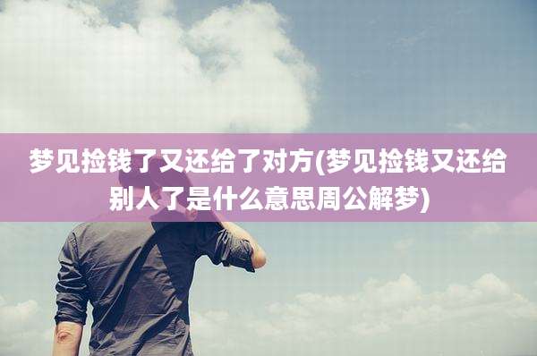 梦见捡钱了又还给了对方(梦见捡钱又还给别人了是什么意思周公解梦)
