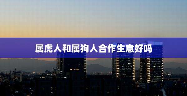 属虎人和属狗人合作生意好吗