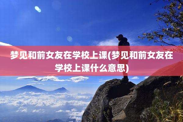 梦见和前女友在学校上课(梦见和前女友在学校上课什么意思)
