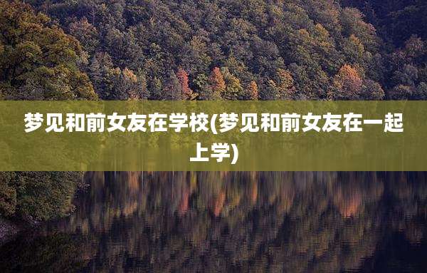 梦见和前女友在学校(梦见和前女友在一起上学)