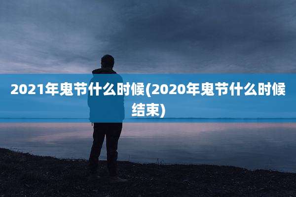 2021年鬼节什么时候(2020年鬼节什么时候结束)