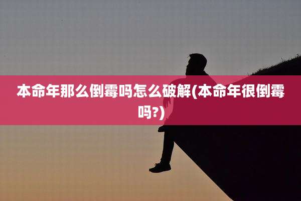 本命年那么倒霉吗怎么破解(本命年很倒霉吗?)