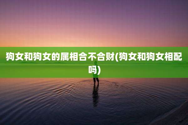 狗女和狗女的属相合不合财(狗女和狗女相配吗)