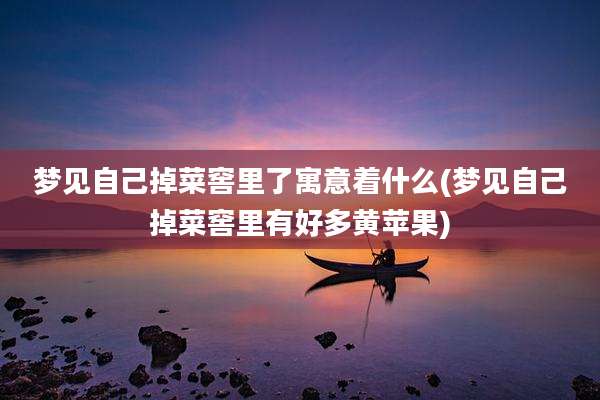 梦见自己掉菜窖里了寓意着什么(梦见自己掉菜窖里有好多黄苹果)