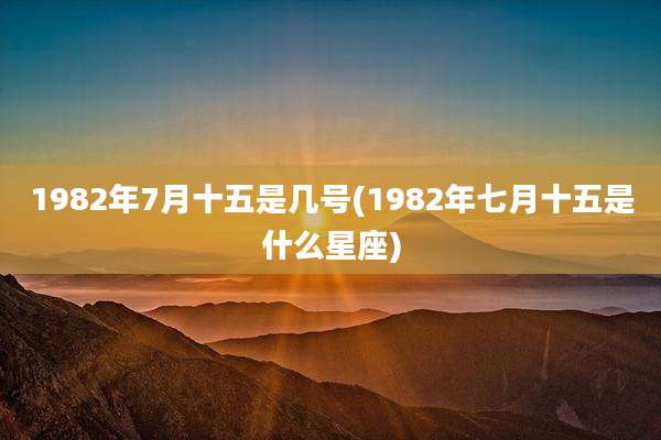 1982年7月十五是几号(1982年七月十五是什么星座)