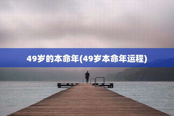 49岁的本命年(49岁本命年运程)