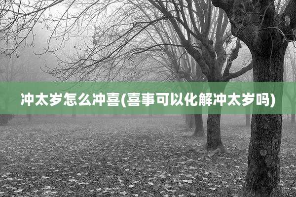 冲太岁怎么冲喜(喜事可以化解冲太岁吗)