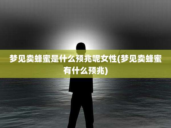 梦见卖蜂蜜是什么预兆呢女性(梦见卖蜂蜜有什么预兆)