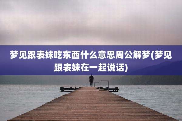 梦见跟表妹吃东西什么意思周公解梦(梦见跟表妹在一起说话)