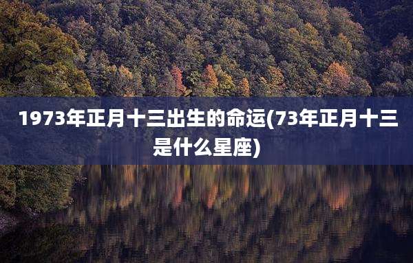 1973年正月十三出生的命运(73年正月十三是什么星座)