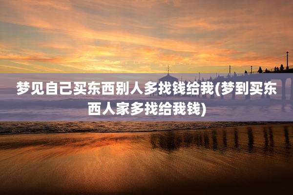 梦见自己买东西别人多找钱给我(梦到买东西人家多找给我钱)