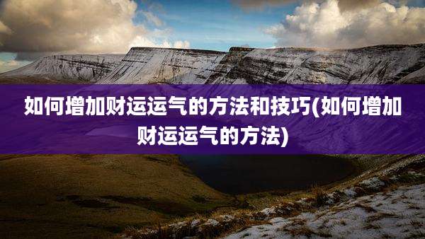 如何增加财运运气的方法和技巧(如何增加财运运气的方法)
