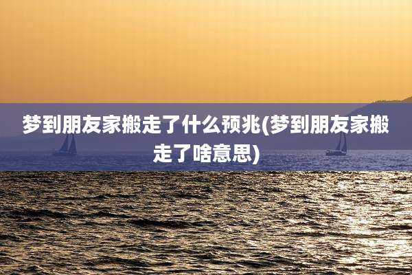 梦到朋友家搬走了什么预兆(梦到朋友家搬走了啥意思)