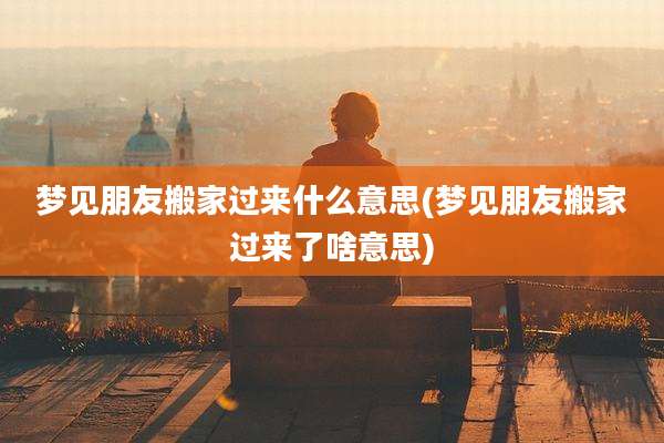 梦见朋友搬家过来什么意思(梦见朋友搬家过来了啥意思)