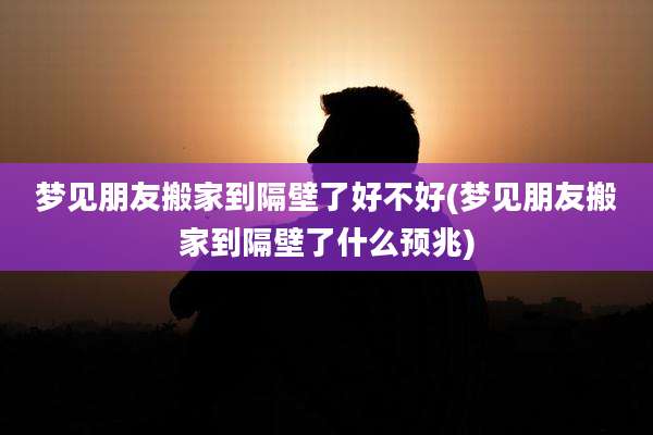 梦见朋友搬家到隔壁了好不好(梦见朋友搬家到隔壁了什么预兆)