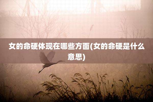 女的命硬体现在哪些方面(女的命硬是什么意思)