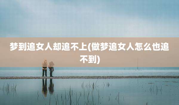 梦到追女人却追不上(做梦追女人怎么也追不到)