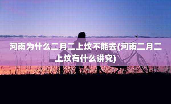 河南为什么二月二上坟不能去(河南二月二上坟有什么讲究)