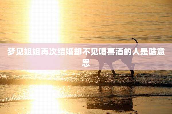 梦见姐姐再次结婚却不见喝喜酒的人是啥意思