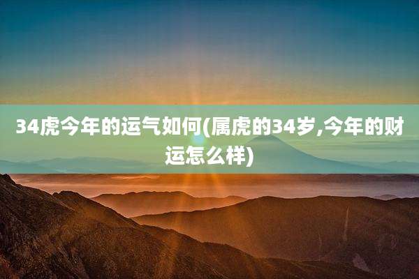 34虎今年的运气如何(属虎的34岁,今年的财运怎么样)