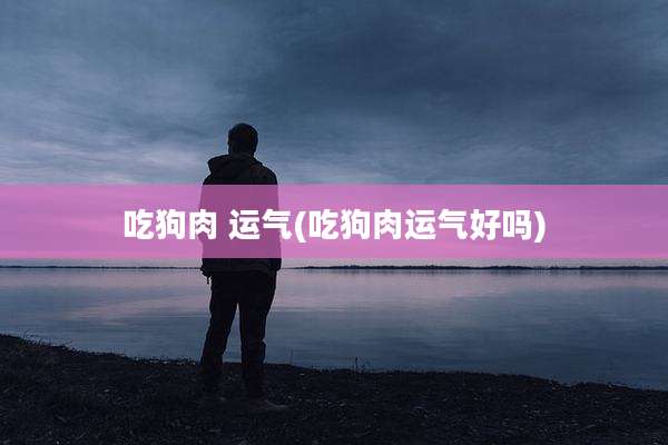 吃狗肉 运气(吃狗肉运气好吗)