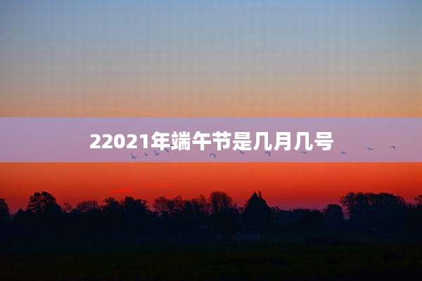 22021年端午节是几月几号